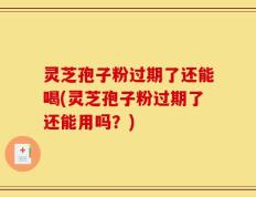 灵芝孢子粉过期了还能喝(灵芝孢子粉过期了还能用吗？)