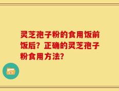 灵芝孢子粉的食用饭前饭后？正确的灵芝孢子粉食用方法？