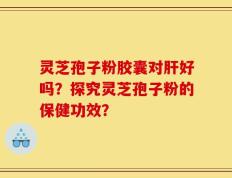 灵芝孢子粉胶囊对肝好吗？探究灵芝孢子粉的保健功效？