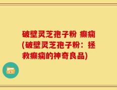 破壁灵芝孢子粉 癫痫(破壁灵芝孢子粉：拯救癫痫的神奇良品)