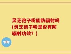 灵芝孢子粉能防辐射吗(灵芝孢子粉是否有防辐射功效？)