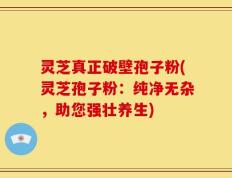 灵芝真正破壁孢子粉(灵芝孢子粉：纯净无杂，助您强壮养生)