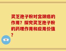 灵芝孢子粉对宫颈癌的作用？探究灵芝孢子粉的药理作用和应用价值？