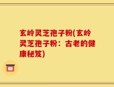 玄岭灵芝孢子粉(玄岭灵芝孢子粉：古老的健康秘笈)