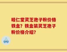 睦仁堂灵芝孢子粉价格铁盒？铁盒装灵芝孢子粉价格介绍？