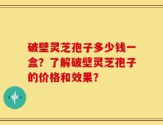 破壁灵芝孢子多少钱一盒？了解破壁灵芝孢子的价格和效果？