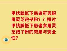 甲状腺低下患者可否服用灵芝孢子粉？？探讨甲状腺低下患者食用灵芝孢子粉的效果与安全性？