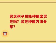 灵芝孢子粉能种植出灵芝吗？灵芝种植方法分享？