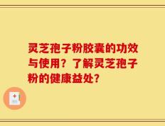 灵芝孢子粉胶囊的功效与使用？了解灵芝孢子粉的健康益处？