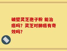 破壁灵芝孢子粉 能治癌吗？灵芝对肺癌有奇效吗？