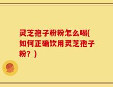 灵芝孢子粉粉怎么喝(如何正确饮用灵芝孢子粉？)