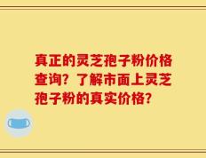 真正的灵芝孢子粉价格查询？了解市面上灵芝孢子粉的真实价格？