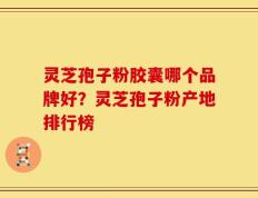 灵芝孢子粉胶囊哪个品牌好？灵芝孢子粉产地排行榜