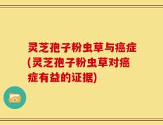 灵芝孢子粉虫草与癌症(灵芝孢子粉虫草对癌症有益的证据)