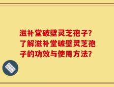 滋补堂破壁灵芝孢子？了解滋补堂破壁灵芝孢子的功效与使用方法？