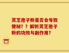 灵芝孢子粉是否会导致便秘？？解析灵芝孢子粉的功效与副作用？