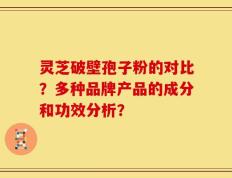 灵芝破壁孢子粉的对比？多种品牌产品的成分和功效分析？
