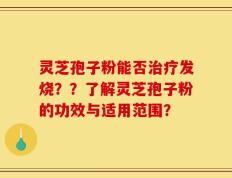灵芝孢子粉能否治疗发烧？？了解灵芝孢子粉的功效与适用范围？