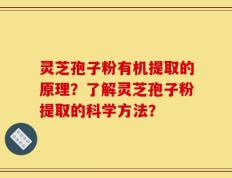 灵芝孢子粉有机提取的原理？了解灵芝孢子粉提取的科学方法？
