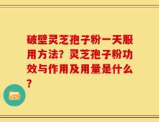 破壁灵芝孢子粉一天服用方法？灵芝孢子粉功效与作用及用量是什么？