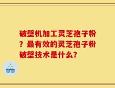 破壁机加工灵芝孢子粉？最有效的灵芝孢子粉破壁技术是什么？