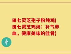 田七灵芝孢子粉炖鸡(田七灵芝鸡汤：补气养血，健康美味的佳肴)