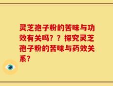 灵芝孢子粉的苦味与功效有关吗？？探究灵芝孢子粉的苦味与药效关系？