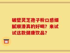破壁灵芝孢子粉口感细腻顺滑真的好喝？来试试这款健康饮品？
