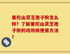 普陀山灵芝孢子粉怎么样？了解普陀山灵芝孢子粉的功效和使用方法？