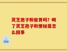 灵芝孢子粉能胃吗？喝了灵芝孢子粉便秘是怎么回事