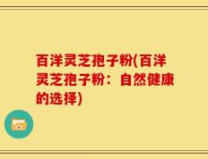 百洋灵芝孢子粉(百洋灵芝孢子粉：自然健康的选择)