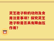 灵芝孢子粉的功效及食用注意事项？探究灵芝孢子粉是否具有降血压作用？