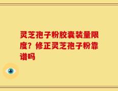 灵芝孢子粉胶囊装量限度？修正灵芝孢子粉靠谱吗