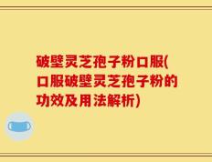 破壁灵芝孢子粉口服(口服破壁灵芝孢子粉的功效及用法解析)