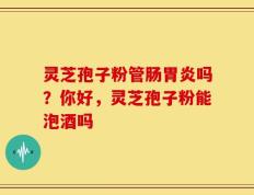 灵芝孢子粉管肠胃炎吗？你好，灵芝孢子粉能泡酒吗
