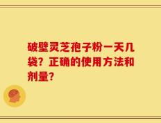 破壁灵芝孢子粉一天几袋？正确的使用方法和剂量？
