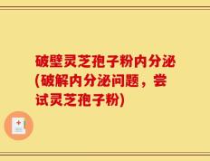 破壁灵芝孢子粉内分泌(破解内分泌问题，尝试灵芝孢子粉)
