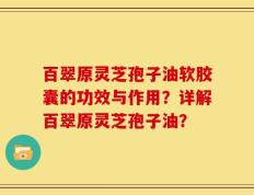 百翠原灵芝孢子油软胶囊的功效与作用？详解百翠原灵芝孢子油？