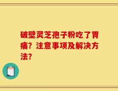 破壁灵芝孢子粉吃了胃痛？注意事项及解决方法？