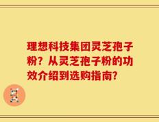 理想科技集团灵芝孢子粉？从灵芝孢子粉的功效介绍到选购指南？