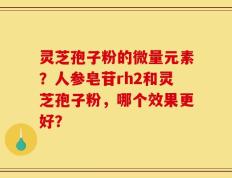 灵芝孢子粉的微量元素？人参皂苷rh2和灵芝孢子粉，哪个效果更好？