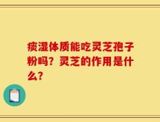痰湿体质能吃灵芝孢子粉吗？灵芝的作用是什么？