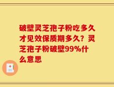 破壁灵芝孢子粉吃多久才见效保质期多久？灵芝孢子粉破壁99%什么意思