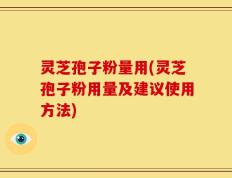 灵芝孢子粉量用(灵芝孢子粉用量及建议使用方法)