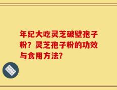 年纪大吃灵芝破壁孢子粉？灵芝孢子粉的功效与食用方法？