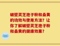 破壁灵芝孢子粉和桑黄的功效与使用方法？让你了解破壁灵芝孢子粉和桑黄的健康效果？