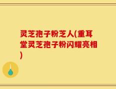 灵芝孢子粉芝人(重耳堂灵芝孢子粉闪耀亮相)