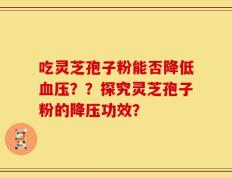 吃灵芝孢子粉能否降低血压？？探究灵芝孢子粉的降压功效？
