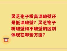 灵芝孢子粉高温破壁还是低温破壁？灵芝袍子粉破壁和不破壁的区别体现在哪些方面？