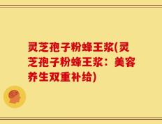 灵芝孢子粉蜂王浆(灵芝孢子粉蜂王浆：美容养生双重补给)